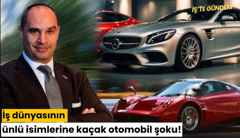 İş dünyasının ünlü isimlerine kaçak otomobil şoku!