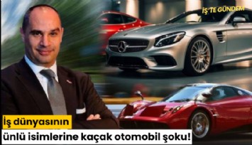 İş dünyasının ünlü isimlerine kaçak otomobil şoku!