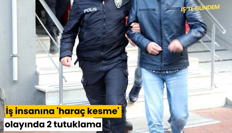İş insanına 'haraç kesme' olayında 2 tutuklama