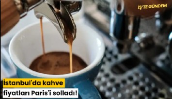 İstanbul'da kahve fiyatları Paris'i solladı!