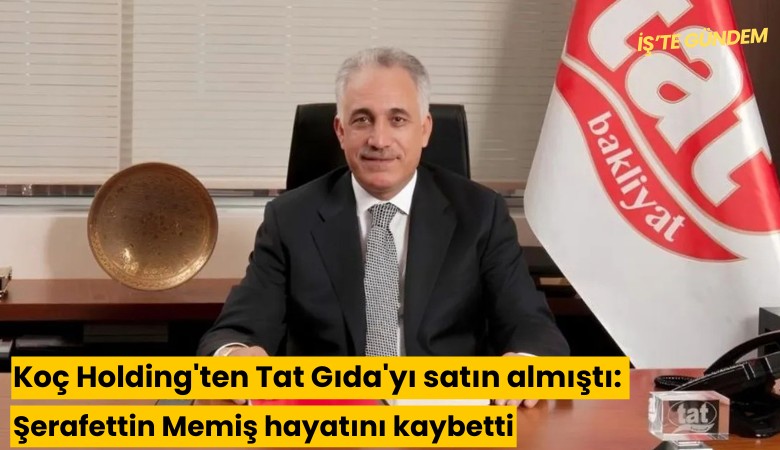 Koç Holding'ten Tat Gıda'yı satın almıştı: Şerafettin Memiş hayatını kaybetti