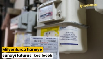 Milyonlarca haneye sanayi faturası kesilecek