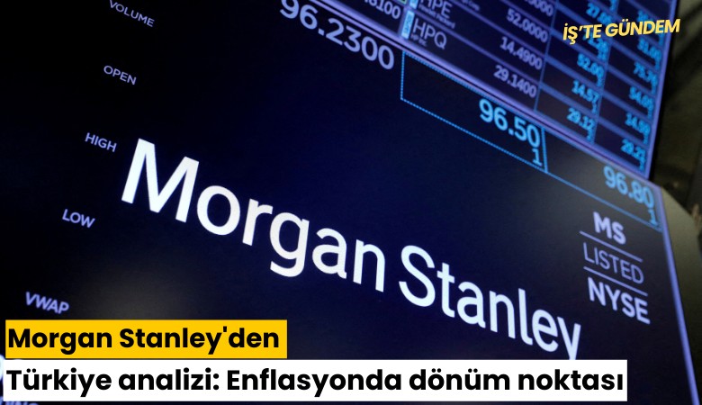 Morgan Stanley'den Türkiye analizi: Enflasyonda dönüm noktası