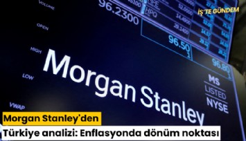 Morgan Stanley'den Türkiye analizi: Enflasyonda dönüm noktası