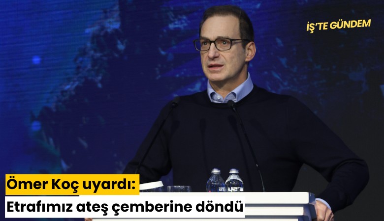 Ömer Koç uyardı: Etrafımız ateş çemberine döndü