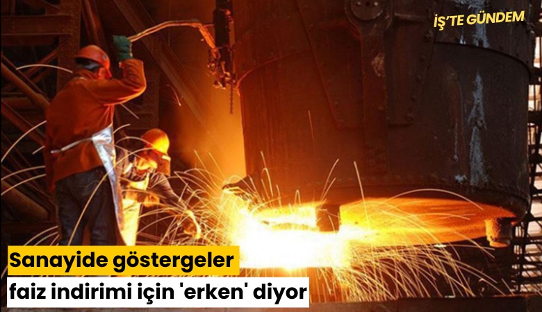 Sanayide göstergeler faiz indirimi için 'erken' diyor