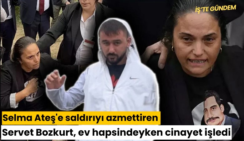 Selma Ateş'e saldırıyı azmettiren Servet Bozkurt, ev hapsindeyken cinayet işledi