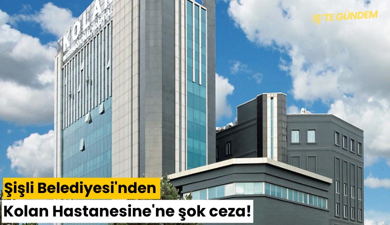 Şişli Belediyesi'nden Kolan Hastanesine'ne şok ceza!