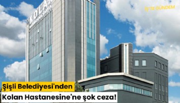 Şişli Belediyesi'nden Kolan Hastanesine'ne şok ceza!