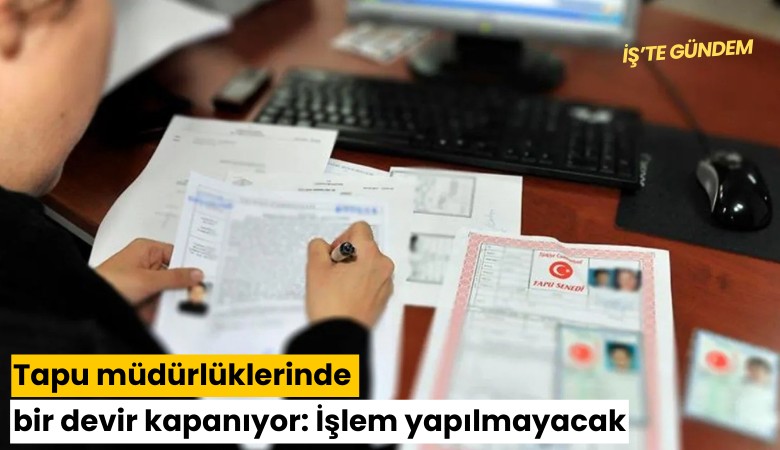 Tapu müdürlüklerinde bir devir kapanıyor: İşlem yapılmayacak