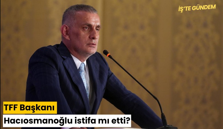 TFF Başkanı Hacıosmanoğlu istifa mı etti?