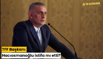 TFF Başkanı Hacıosmanoğlu istifa mı etti?