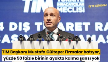 TİM Başkanı Mustafa Gültepe: Firmalar batıyor, yüzde 50 faizle bir şirketin ayakta kalma şansı yok