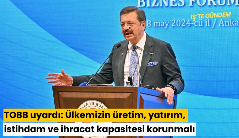TOBB uyardı: Ülkemizin üretim, yatırım, istihdam ve ihracat kapasitesi korunmalı