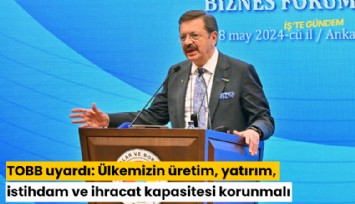 TOBB uyardı: Ülkemizin üretim, yatırım, istihdam ve ihracat kapasitesi korunmalı