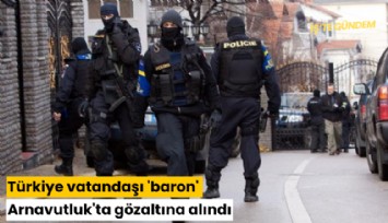 Türkiye vatandaşı 'baron' Arnavutluk'ta gözaltına alındı