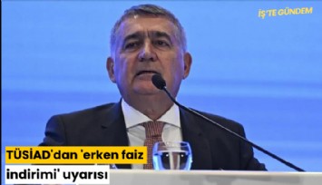 TÜSİAD'dan 'erken faiz indirimi' uyarısı