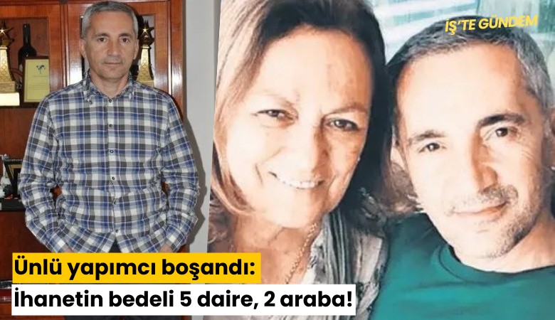 Ünlü yapımcı boşandı: İhanetin bedeli 5 daire, 2 araba!