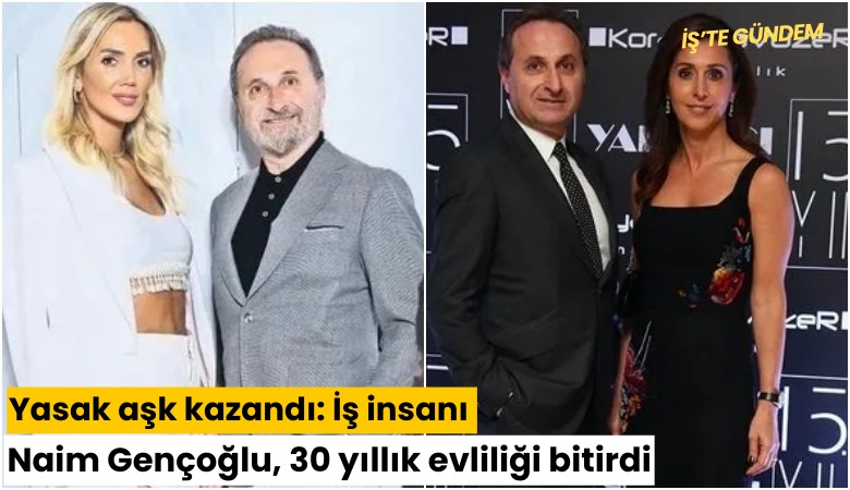 Yasak aşk kazandı: İş insanı Naim Gençoğlu, 30 yıllık evliliği bitirdi