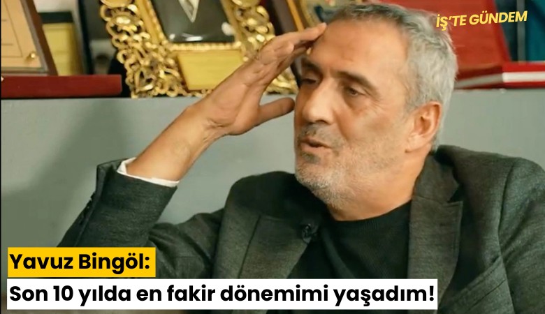 Yavuz Bingöl: Son 10 yılda en fakir dönemimi yaşadım!