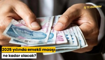 2025 yılında emekli maaşı ne kadar olacak?