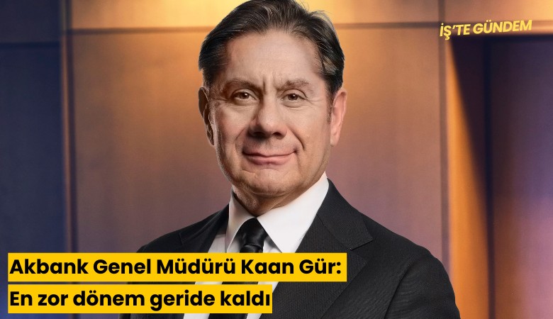 Akbank Genel Müdürü Kaan Gür: En zor dönem geride kaldı
