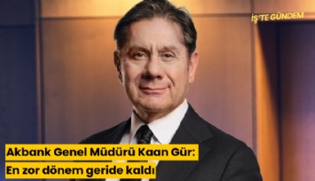 Akbank Genel Müdürü Kaan Gür: En zor dönem geride kaldı