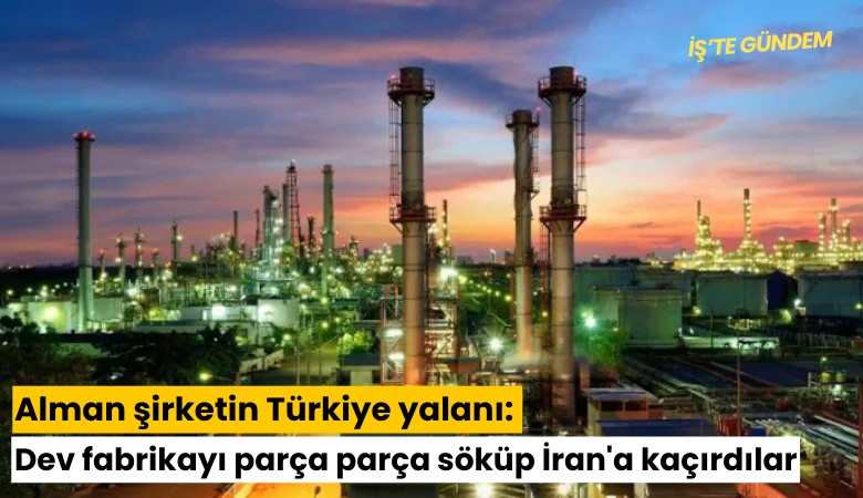 Alman şirketin Türkiye yalanı: Dev fabrikayı parça parça söküp İran'a kaçırdılar