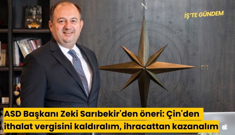 ASD Başkanı Zeki Sarıbekir'den öneri: Çin'den ithalat vergisini kaldıralım, ihracattan kazanalım