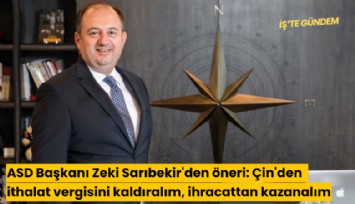 ASD Başkanı Zeki Sarıbekir'den öneri: Çin'den ithalat vergisini kaldıralım, ihracattan kazanalım