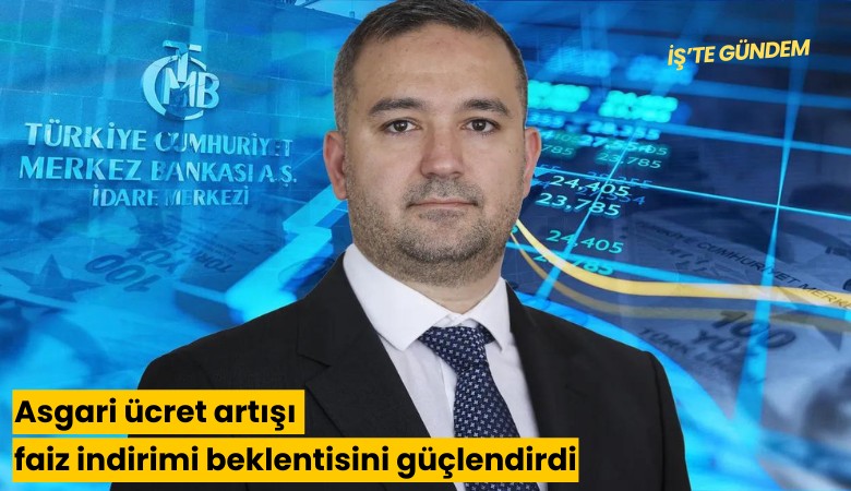 Asgari ücret artışı faiz indirimi beklentisini güçlendirdi