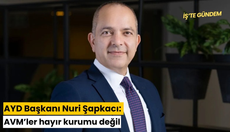 AYD Başkanı Nuri Şapkacı: AVM’ler hayır kurumu değil