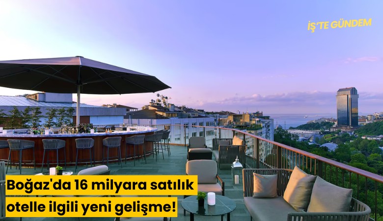 'Boğaz'da 16 milyara satılık otel'le ilgili yeni gelişme!
