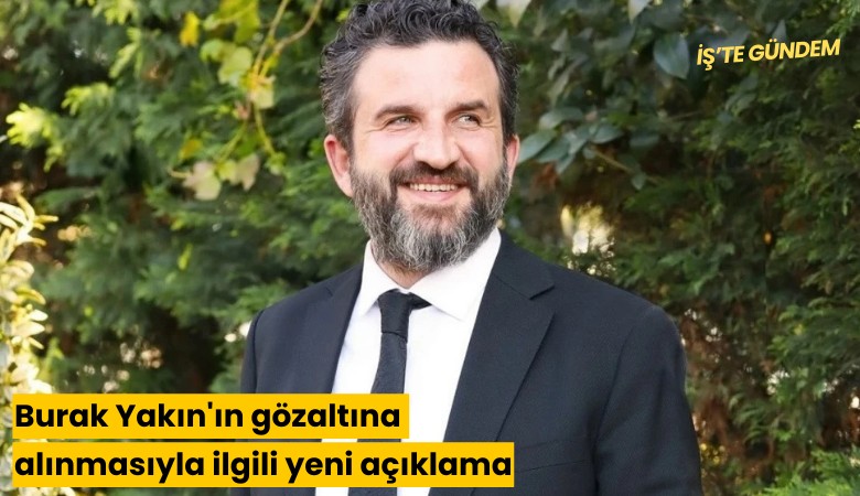 Burak Yakın'ın gözaltına alınmasıyla ilgili yeni açıklama