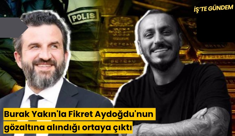 Burak Yakın'la Fikret Aydoğdu'nun gözaltına alındığı ortaya çıktı