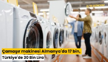 Çamaşır makinesi Almanya'da 17 bin, Türkiye'de 30 Bin Lira