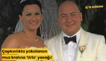 Çapkınlıkta yakalanan muz kralına 'Urla' yasağı!