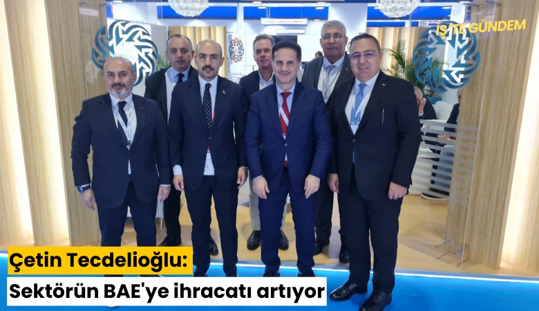 Çetin Tecdelioğlu: Sektörün BAE'ye ihracatı artıyor