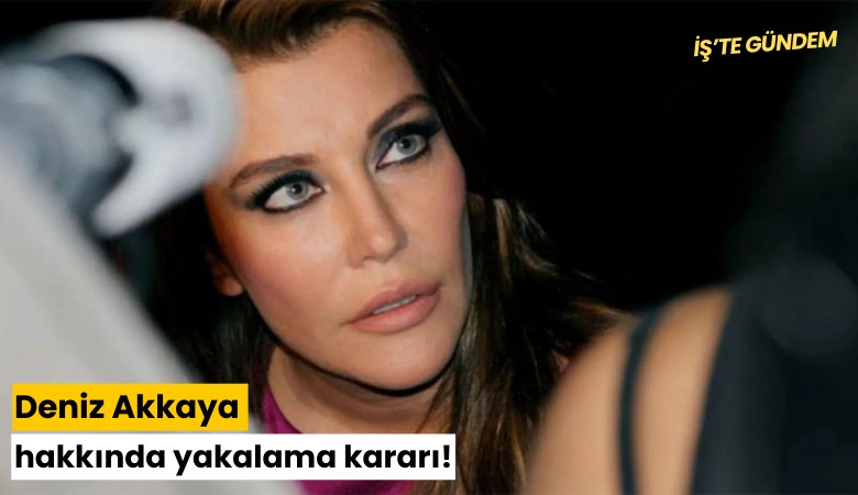 Deniz Akkaya hakkında yakalama kararı!