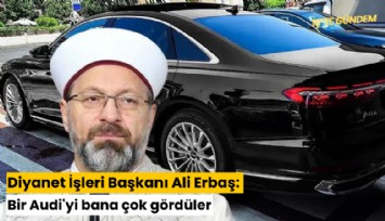 Diyanet İşleri Başkanı Ali Erbaş: Bir Audi'yi bana çok gördüler