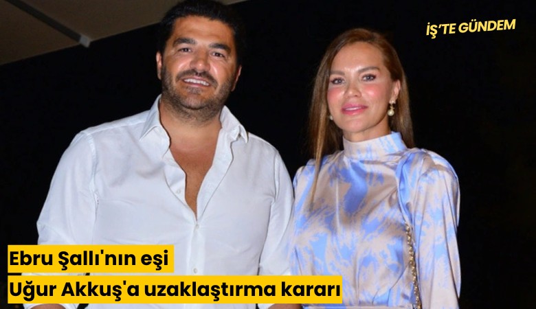 Ebru Şallı'nın eşi Uğur Akkuş'a uzaklaştırma kararı