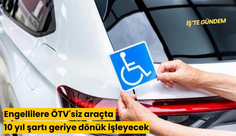 Engellilere ÖTV'siz araçta 10 yıl şartı geriye dönük işleyecek