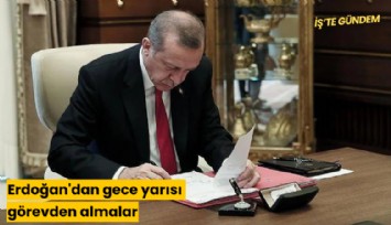 Erdoğan'dan gece yarısı görevden almalar