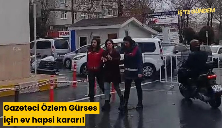 Gazeteci Özlem Gürses için ev hapsi kararı!