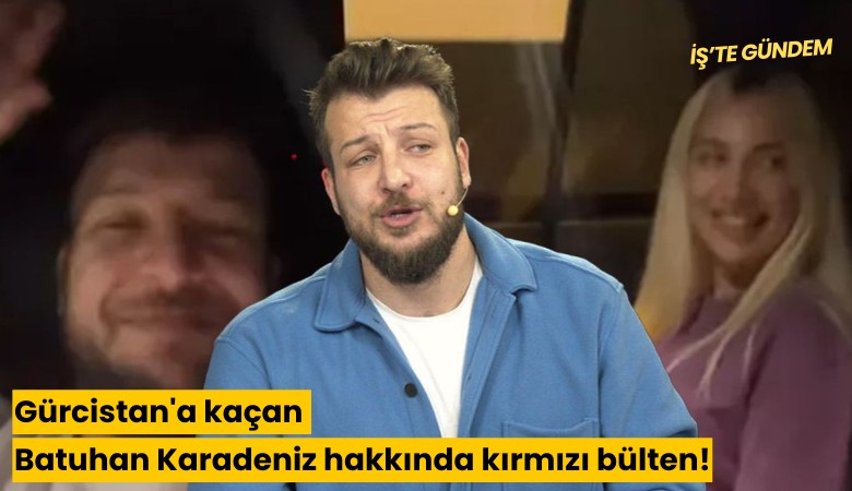 Gürcistan'a kaçan Batuhan Karadeniz hakkında kırmızı bülten!