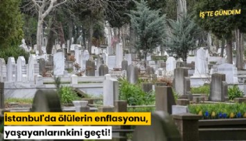 İstanbul'da ölülerin enflasyonu, yaşayanlarınkini geçti!