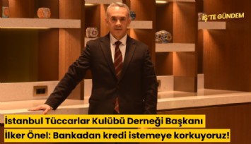 İstanbul Tüccarlar Kulübü Derneği Başkanı İlker Önel: Bankadan kredi istemeye korkuyoruz!