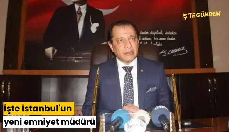 İşte İstanbul'un yeni emniyet müdürü