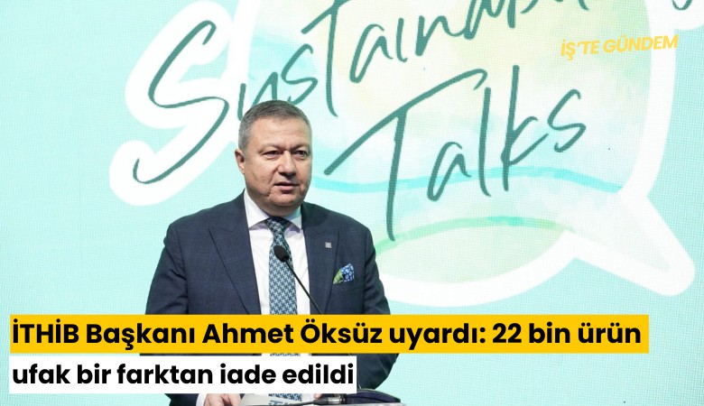 İTHİB Başkanı Ahmet Öksüz: 22 bin ürün ufak bir farktan iade edildi