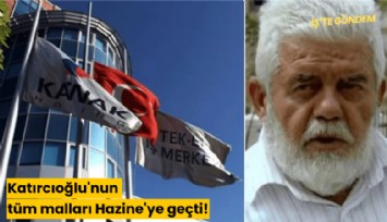 Katırcıoğlu'nun tüm malları Hazine'ye geçti!